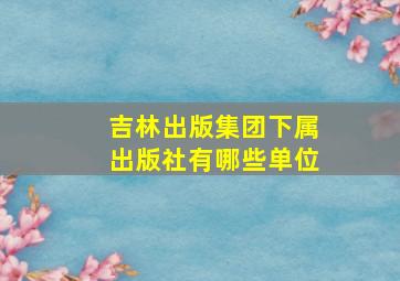 吉林出版集团下属出版社有哪些单位