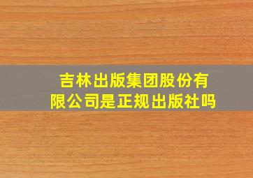 吉林出版集团股份有限公司是正规出版社吗