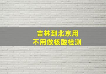 吉林到北京用不用做核酸检测