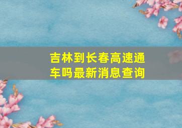 吉林到长春高速通车吗最新消息查询