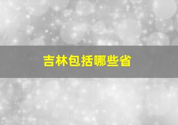 吉林包括哪些省