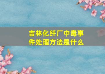 吉林化纤厂中毒事件处理方法是什么