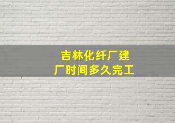 吉林化纤厂建厂时间多久完工