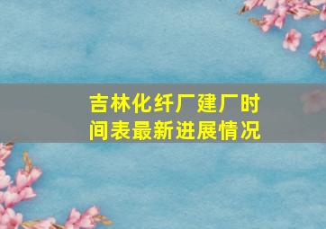 吉林化纤厂建厂时间表最新进展情况