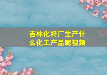 吉林化纤厂生产什么化工产品呢视频