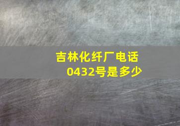 吉林化纤厂电话0432号是多少