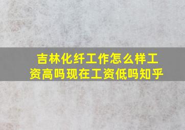 吉林化纤工作怎么样工资高吗现在工资低吗知乎