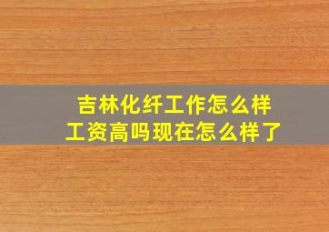 吉林化纤工作怎么样工资高吗现在怎么样了