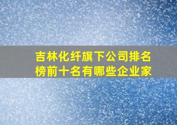 吉林化纤旗下公司排名榜前十名有哪些企业家