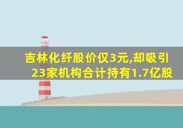 吉林化纤股价仅3元,却吸引23家机构合计持有1.7亿股