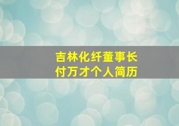 吉林化纤董事长付万才个人简历