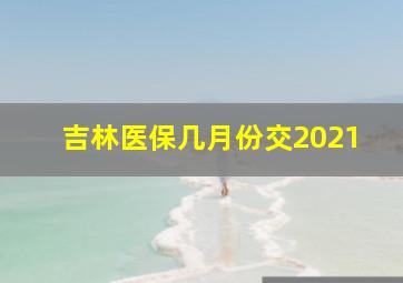 吉林医保几月份交2021