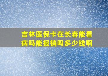 吉林医保卡在长春能看病吗能报销吗多少钱啊