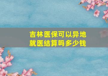 吉林医保可以异地就医结算吗多少钱