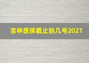 吉林医保截止到几号2021