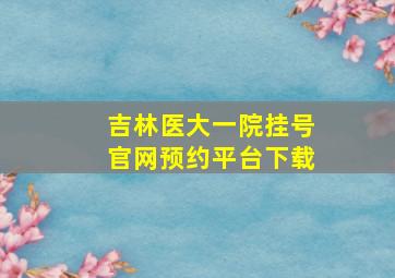 吉林医大一院挂号官网预约平台下载