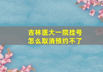 吉林医大一院挂号怎么取消预约不了