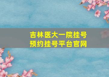 吉林医大一院挂号预约挂号平台官网