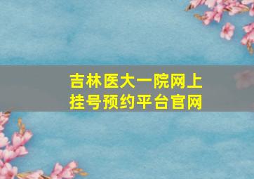 吉林医大一院网上挂号预约平台官网