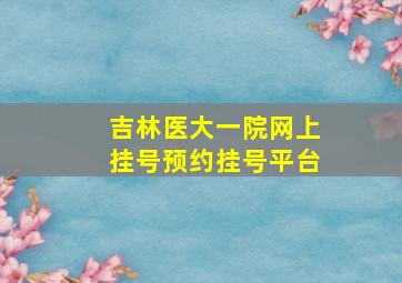 吉林医大一院网上挂号预约挂号平台