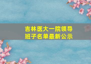 吉林医大一院领导班子名单最新公示