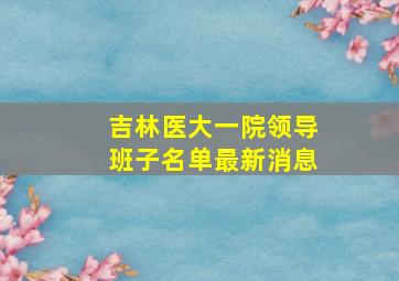 吉林医大一院领导班子名单最新消息