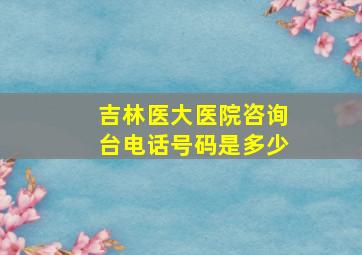 吉林医大医院咨询台电话号码是多少