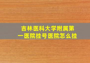 吉林医科大学附属第一医院挂号医院怎么挂