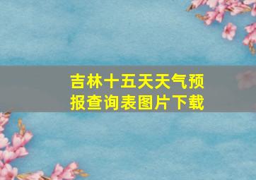 吉林十五天天气预报查询表图片下载