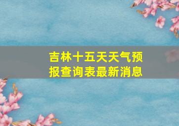 吉林十五天天气预报查询表最新消息