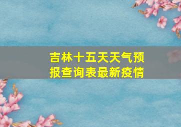 吉林十五天天气预报查询表最新疫情