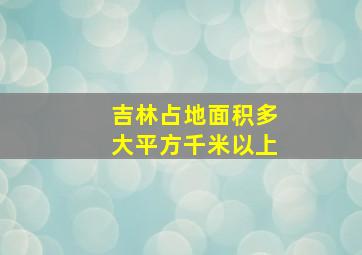 吉林占地面积多大平方千米以上