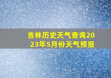 吉林历史天气查询2023年5月份天气预报