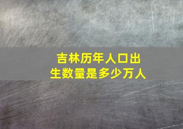 吉林历年人口出生数量是多少万人