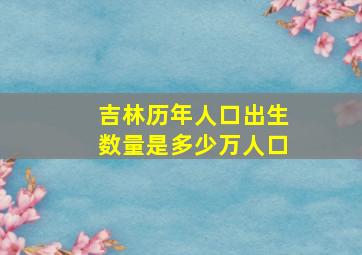 吉林历年人口出生数量是多少万人口