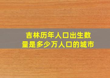 吉林历年人口出生数量是多少万人口的城市