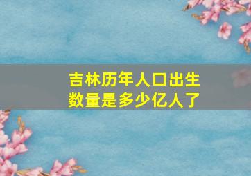 吉林历年人口出生数量是多少亿人了