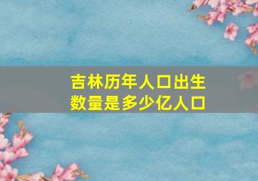 吉林历年人口出生数量是多少亿人口