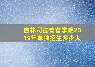 吉林司法警官学院2019年单独招生多少人