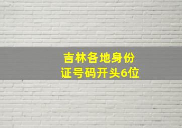 吉林各地身份证号码开头6位