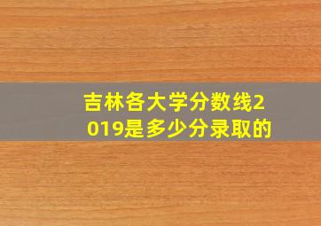 吉林各大学分数线2019是多少分录取的