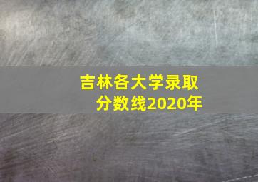 吉林各大学录取分数线2020年