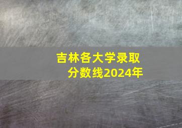 吉林各大学录取分数线2024年