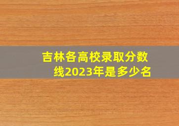 吉林各高校录取分数线2023年是多少名