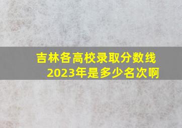 吉林各高校录取分数线2023年是多少名次啊