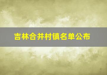 吉林合并村镇名单公布