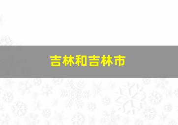 吉林和吉林市