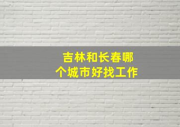 吉林和长春哪个城市好找工作