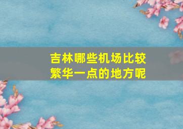 吉林哪些机场比较繁华一点的地方呢