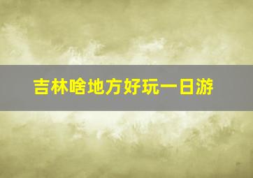 吉林啥地方好玩一日游